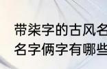 带柒字的古风名字俩字 带柒字的古风名字俩字有哪些