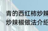 青的西红柿炒辣椒能吃吗 青的西红柿炒辣椒做法介绍