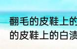 翻毛的皮鞋上的白渍怎么擦干净 翻毛的皮鞋上的白渍如何擦干净