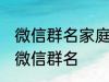 微信群名家庭名称大全 适合一家人的微信群名