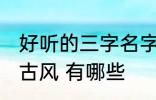 好听的三字名字古风 好听的三字名字古风 有哪些