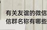 有关友谊的微信群名称 有关友谊的微信群名称有哪些