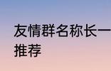 友情群名称长一点 友情群名称长一点推荐