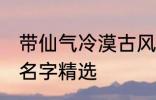 带仙气冷漠古风名字 带仙气冷漠古风名字精选