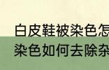 白皮鞋被染色怎样去除杂色 白皮鞋被染色如何去除杂色