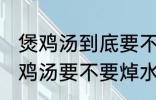 煲鸡汤到底要不要焯水然后炒 制作煲鸡汤要不要焯水