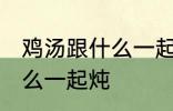 鸡汤跟什么一起煲好喝 鸡汤可以放什么一起炖