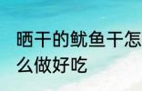 晒干的鱿鱼干怎么吃 晒干的鱿鱼干怎么做好吃