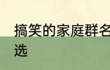 搞笑的家庭群名称大全 搞笑群昵称精选