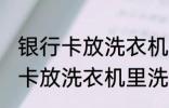 银行卡放洗衣机里洗了还能用吗 银行卡放洗衣机里洗了还能不能用