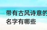 带有古风诗意的名字 带有古风诗意的名字有哪些