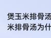 煲玉米排骨汤怎么汤成白色的了 煲玉米排骨汤为什么汤成了白色的了