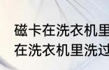 磁卡在洗衣机里洗过了还能用吗 磁卡在洗衣机里洗过了还能不能用