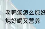 老鸭汤怎么炖好喝又营养 老鸭汤如何炖好喝又营养