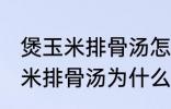 煲玉米排骨汤怎么汤成白色的了 煲玉米排骨汤为什么汤成了白色的了