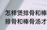 怎样煲排骨和棒骨汤才最营养 如何煲排骨和棒骨汤才最营养