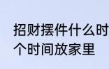 招财摆件什么时候放家里 招财摆件哪个时间放家里