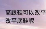 高跟鞋可以改平底鞋吗 高跟鞋能不能改平底鞋呢